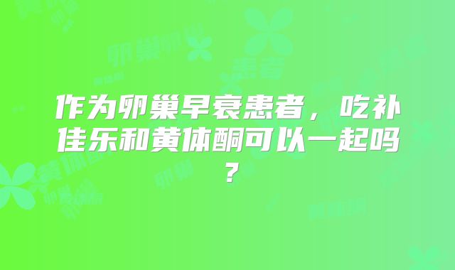 作为卵巢早衰患者，吃补佳乐和黄体酮可以一起吗？