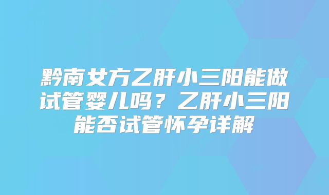 黔南女方乙肝小三阳能做试管婴儿吗?乙肝小三阳能否试管怀孕详解