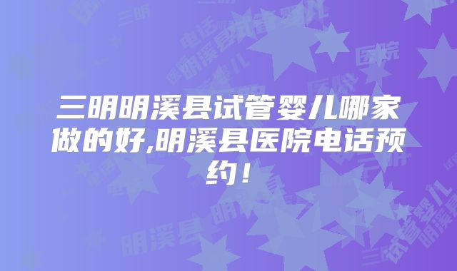 三明明溪县试管婴儿哪家做的好,明溪县医院电话预约！