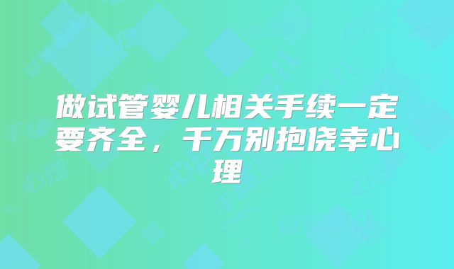 做试管婴儿相关手续一定要齐全,千万别抱侥幸心理