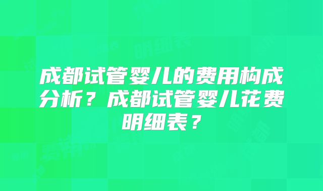 成都试管婴儿的费用构成分析？成都试管婴儿花费明细表？