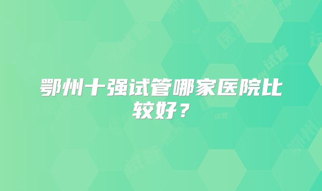 鄂州十强试管哪家医院比较好？