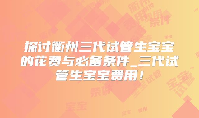探讨衢州三代试管生宝宝的花费与必备条件_三代试管生宝宝费用!