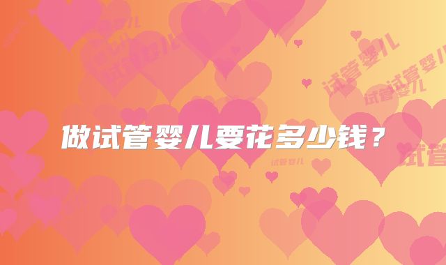 做试管婴儿要花多少钱？