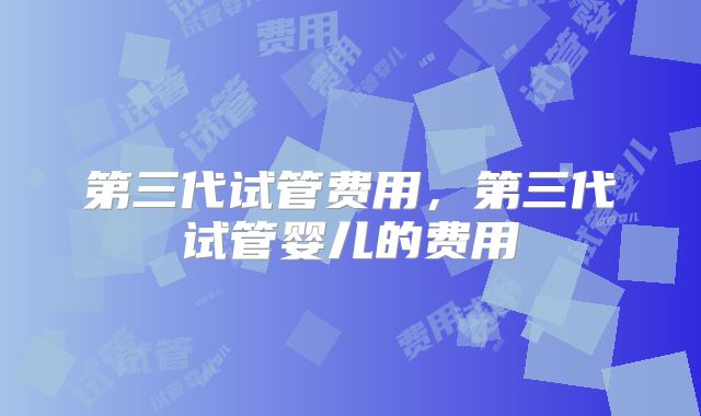 第三代试管费用，第三代试管婴儿的费用