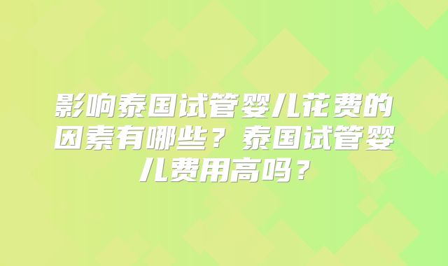 影响泰国试管婴儿花费的因素有哪些？泰国试管婴儿费用高吗？