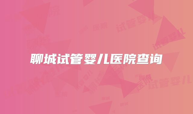 聊城试管婴儿医院查询