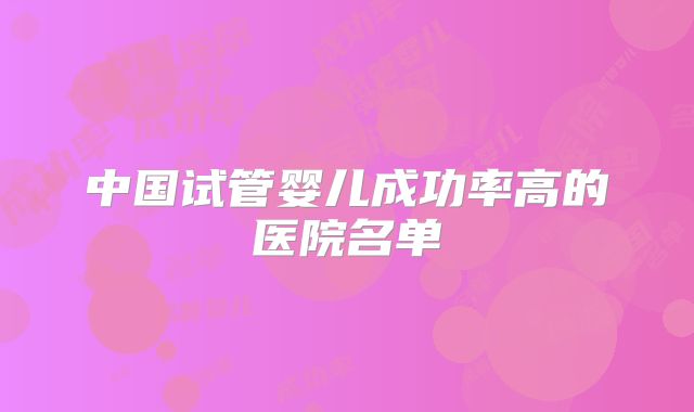 中国试管婴儿成功率高的医院名单