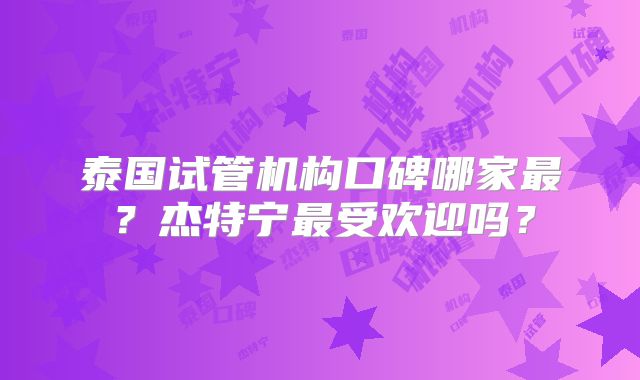 泰国试管机构口碑哪家最?杰特宁最受欢迎吗?