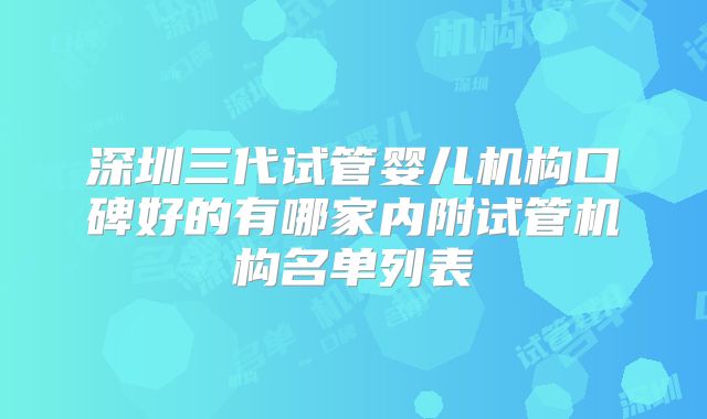 深圳三代试管婴儿机构口碑好的有哪家内附试管机构名单列表