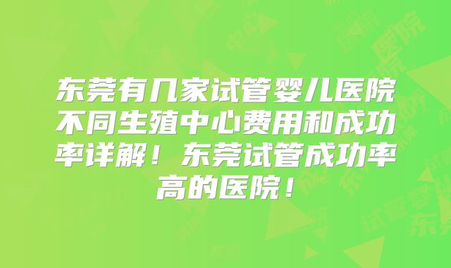 东莞有几家试管婴儿医院不同生殖中心费用和成功率详解！东莞试管成功率高的医院！