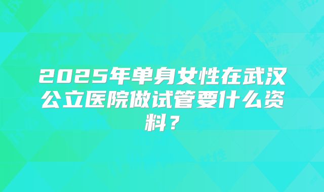 2025年单身女性在武汉公立医院做试管要什么资料?