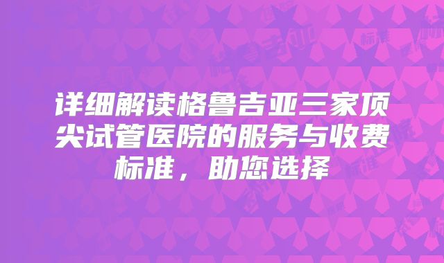 详细解读格鲁吉亚三家顶尖试管医院的服务与收费标准，助您选择
