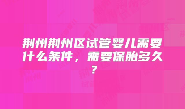 荆州荆州区试管婴儿需要什么条件，需要保胎多久？