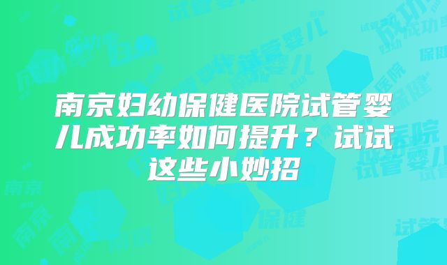南京妇幼保健医院试管婴儿成功率如何提升？试试这些小妙招