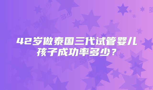 42岁做泰国三代试管婴儿孩子成功率多少？
