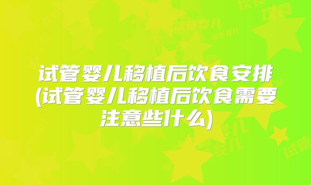 试管婴儿移植后饮食安排(试管婴儿移植后饮食需要注意些什么)
