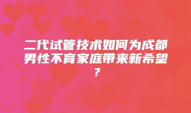 二代试管技术如何为成都男性不育家庭带来新希望？