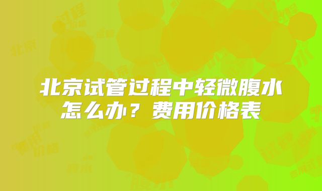 北京试管过程中轻微腹水怎么办？费用价格表