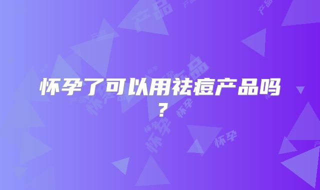 怀孕了可以用祛痘产品吗？