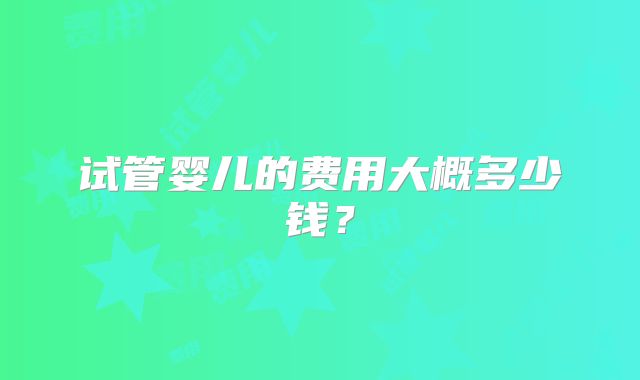 试管婴儿的费用大概多少钱?