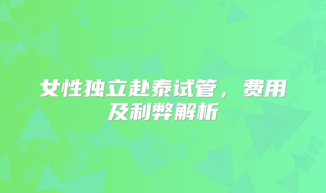 女性独立赴泰试管，费用及利弊解析