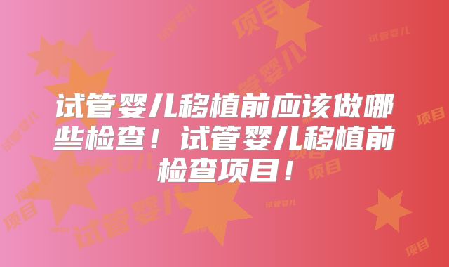 试管婴儿移植前应该做哪些检查！试管婴儿移植前检查项目！