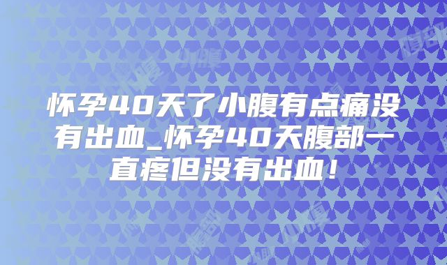 怀孕40天了小腹有点痛没有出血_怀孕40天腹部一直疼但没有出血!