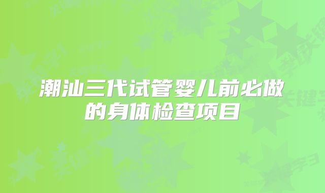 潮汕三代试管婴儿前必做的身体检查项目