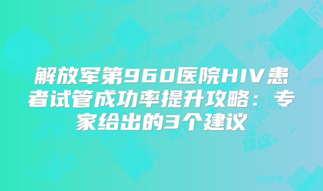 解放军第960医院HIV患者试管成功率提升攻略：专家给出的3个建议