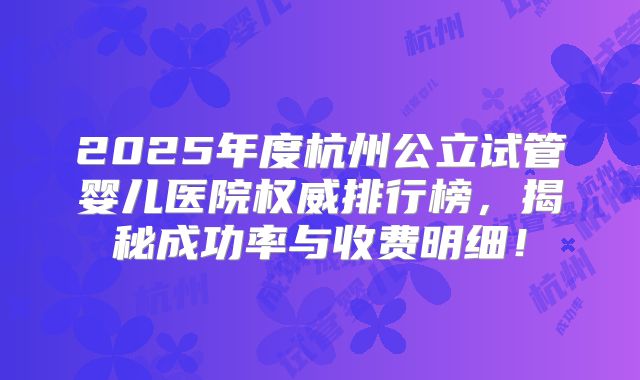 2025年度杭州公立试管婴儿医院权威排行榜，揭秘成功率与收费明细！