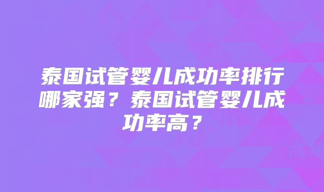 泰国试管婴儿成功率排行哪家强？泰国试管婴儿成功率高？