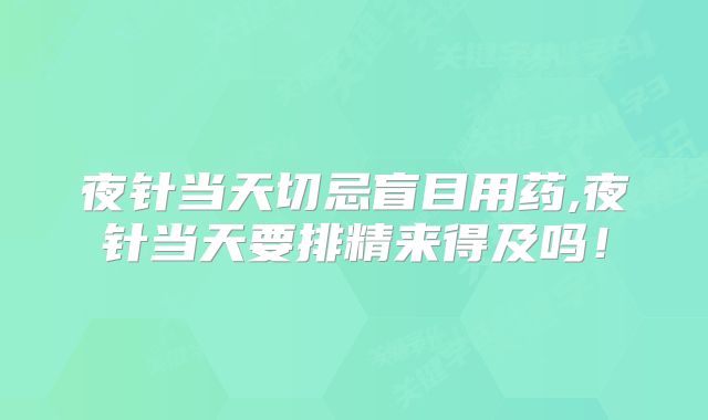 夜针当天切忌盲目用药,夜针当天要排精来得及吗!