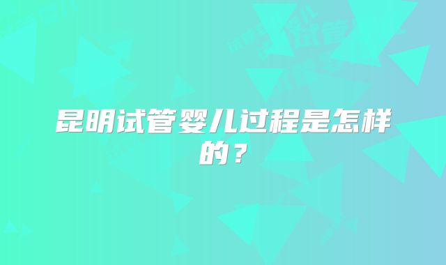 昆明试管婴儿过程是怎样的？