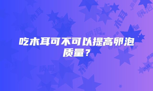 吃木耳可不可以提高卵泡质量？