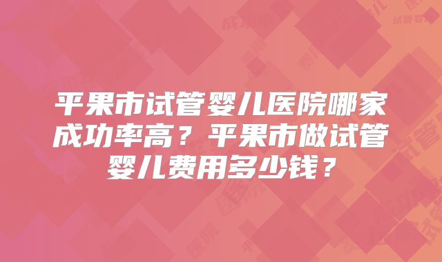 平果市试管婴儿医院哪家成功率高?平果市做试管婴儿费用多少钱?