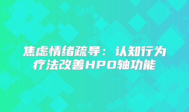 焦虑情绪疏导：认知行为疗法改善HPO轴功能