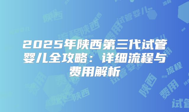 2025年陕西第三代试管婴儿全攻略：详细流程与费用解析