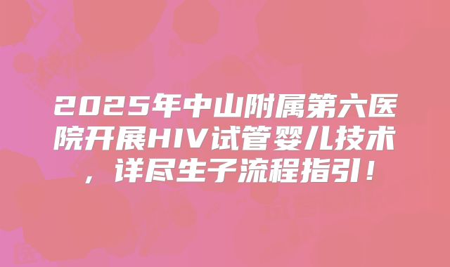 2025年中山附属第六医院开展HIV试管婴儿技术，详尽生子流程指引！