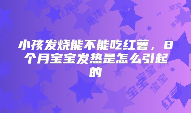 小孩发烧能不能吃红薯，8个月宝宝发热是怎么引起的