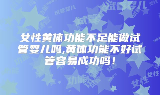 女性黄体功能不足能做试管婴儿吗,黄体功能不好试管容易成功吗！