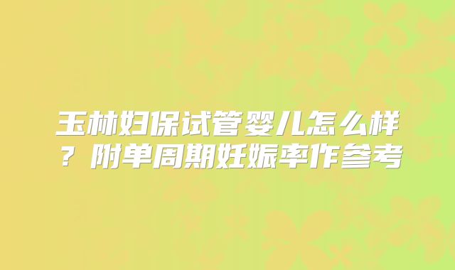 玉林妇保试管婴儿怎么样?附单周期妊娠率作参考
