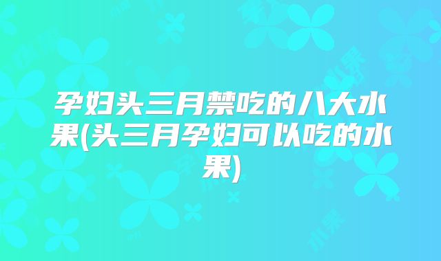 孕妇头三月禁吃的八大水果(头三月孕妇可以吃的水果)