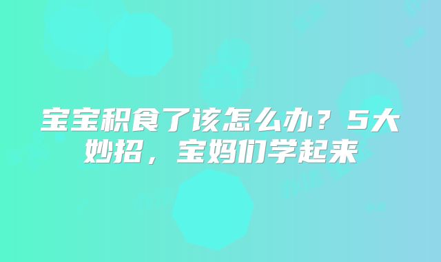 宝宝积食了该怎么办?5大妙招,宝妈们学起来