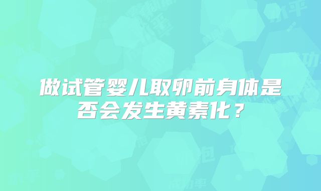 做试管婴儿取卵前身体是否会发生黄素化？