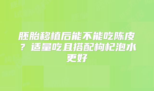 胚胎移植后能不能吃陈皮？适量吃且搭配枸杞泡水更好