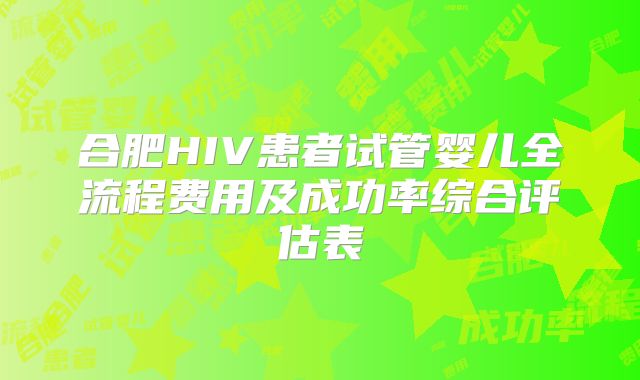 合肥HIV患者试管婴儿全流程费用及成功率综合评估表