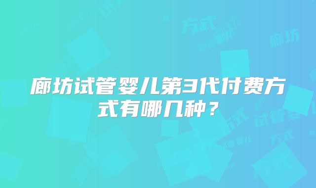 廊坊试管婴儿第3代付费方式有哪几种？