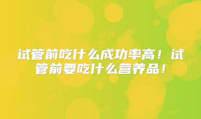 试管前吃什么成功率高!试管前要吃什么营养品!