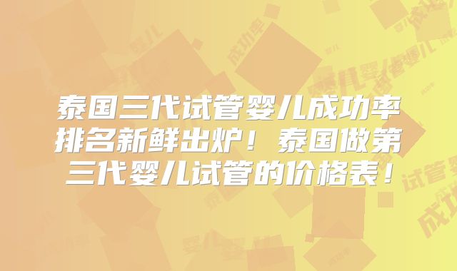 泰国三代试管婴儿成功率排名新鲜出炉！泰国做第三代婴儿试管的价格表！